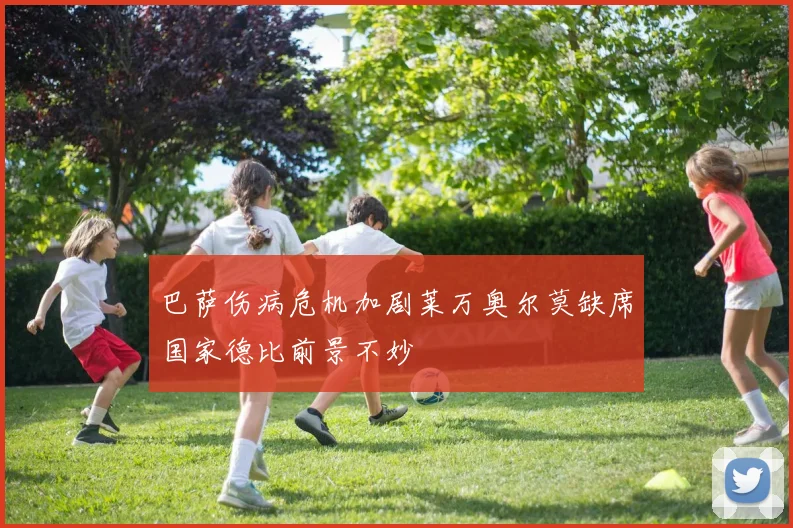 巴萨伤病危机加剧莱万奥尔莫缺席国家德比前景不妙
